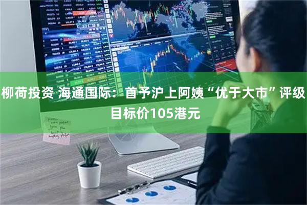 柳荷投资 海通国际：首予沪上阿姨“优于大市”评级 目标价105港元