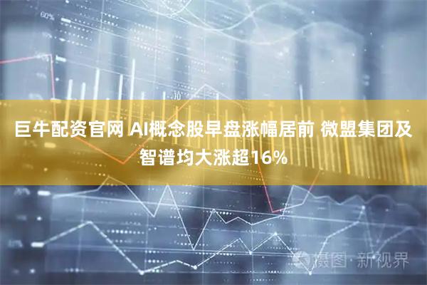 巨牛配资官网 AI概念股早盘涨幅居前 微盟集团及智谱均大涨超16%