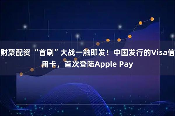 财聚配资 “首刷”大战一触即发！中国发行的Visa信用卡，首次登陆Apple Pay