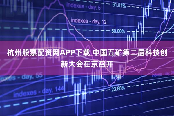 杭州股票配资网APP下载 中国五矿第二届科技创新大会在京召开