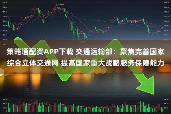 策略通配资APP下载 交通运输部：聚焦完善国家综合立体交通网 提高国家重大战略服务保障能力