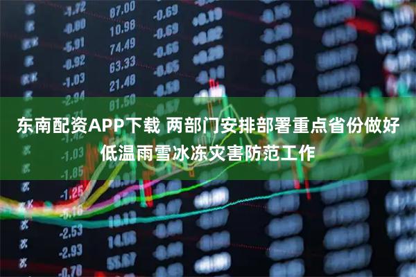 东南配资APP下载 两部门安排部署重点省份做好低温雨雪冰冻灾害防范工作