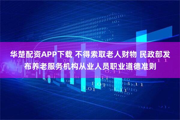 华楚配资APP下载 不得索取老人财物 民政部发布养老服务机构从业人员职业道德准则