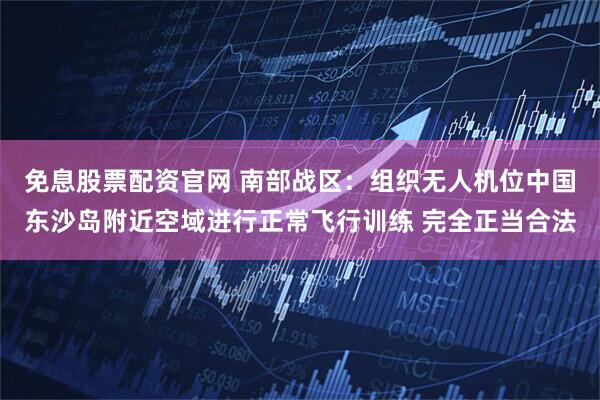 免息股票配资官网 南部战区：组织无人机位中国东沙岛附近空域进行正常飞行训练 完全正当合法