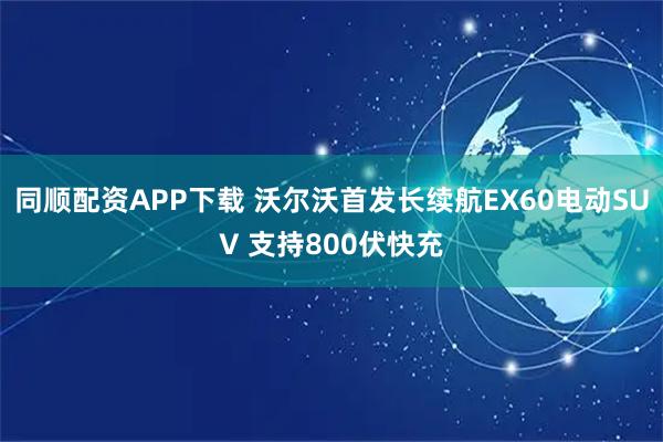 同顺配资APP下载 沃尔沃首发长续航EX60电动SUV 支持800伏快充