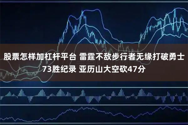 股票怎样加杠杆平台 雷霆不敌步行者无缘打破勇士73胜纪录 亚历山大空砍47分