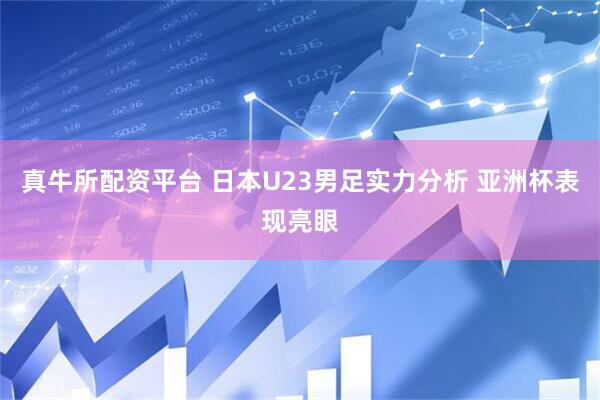 真牛所配资平台 日本U23男足实力分析 亚洲杯表现亮眼