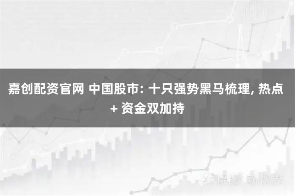 嘉创配资官网 中国股市: 十只强势黑马梳理, 热点 + 资金双加持