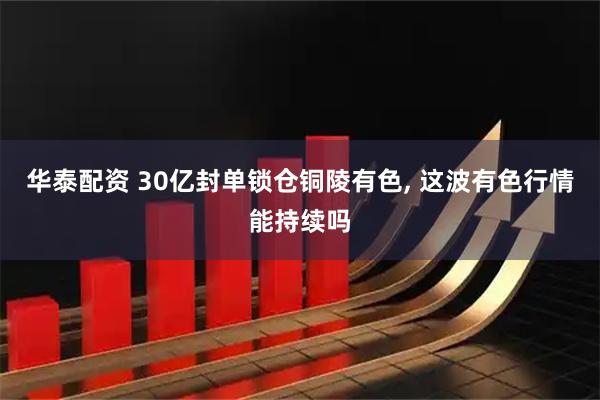 华泰配资 30亿封单锁仓铜陵有色, 这波有色行情能持续吗