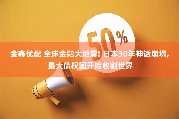 金鑫优配 全球金融大地震! 日本30年神话崩塌, 最大债权国开始收割世界