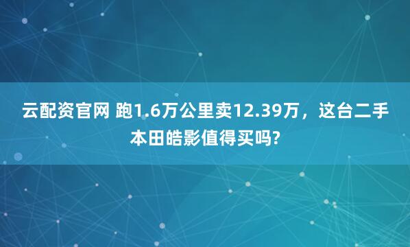 云配资官网 跑1.6万公里卖12.39万，这台二手本田皓影值得买吗?