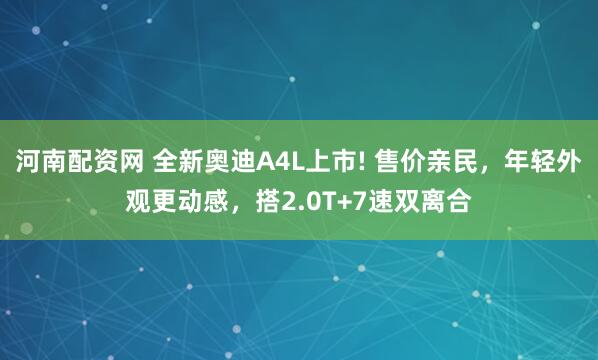 河南配资网 全新奥迪A4L上市! 售价亲民，年轻外观更动感，搭2.0T+7速双离合