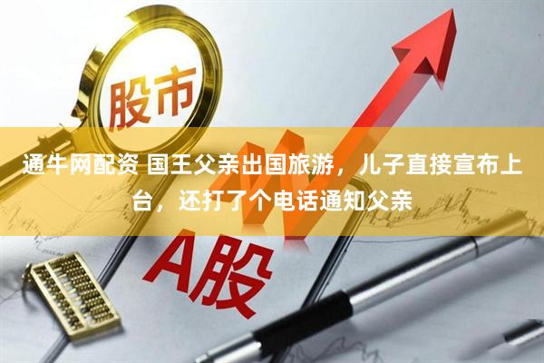 通牛网配资 国王父亲出国旅游，儿子直接宣布上台，还打了个电话通知父亲