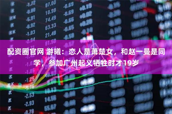 配资圈官网 游曦：恋人是萧楚女，和赵一曼是同学，参加广州起义牺牲时才19岁