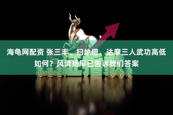 海龟网配资 张三丰、扫地僧、达摩三人武功高低如何？风清扬早已告诉我们答案