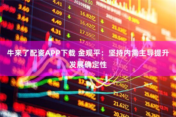牛来了配资APP下载 金观平：坚持内需主导提升发展确定性
