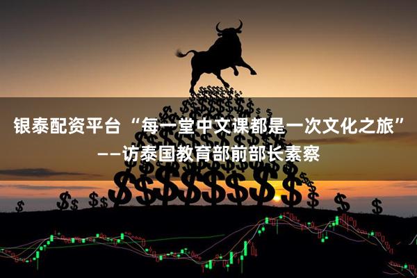 银泰配资平台 “每一堂中文课都是一次文化之旅”——访泰国教育部前部长素察
