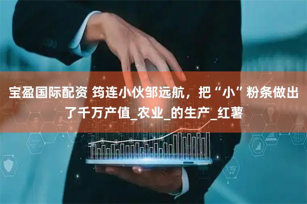 宝盈国际配资 筠连小伙邹远航，把“小”粉条做出了千万产值_农业_的生产_红薯