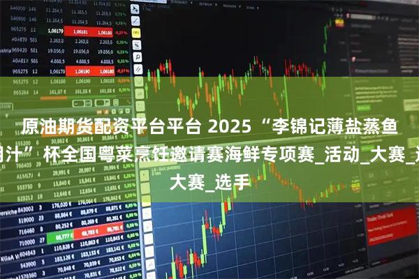 原油期货配资平台平台 2025 “李锦记薄盐蒸鱼多用汁” 杯全国粤菜烹饪邀请赛海鲜专项赛_活动_大赛_选手