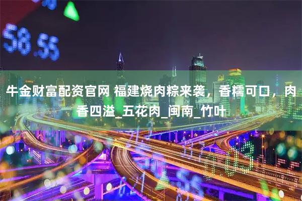 牛金财富配资官网 福建烧肉粽来袭，香糯可口，肉香四溢_五花肉_闽南_竹叶