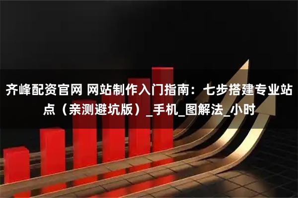 齐峰配资官网 网站制作入门指南：七步搭建专业站点（亲测避坑版）_手机_图解法_小时