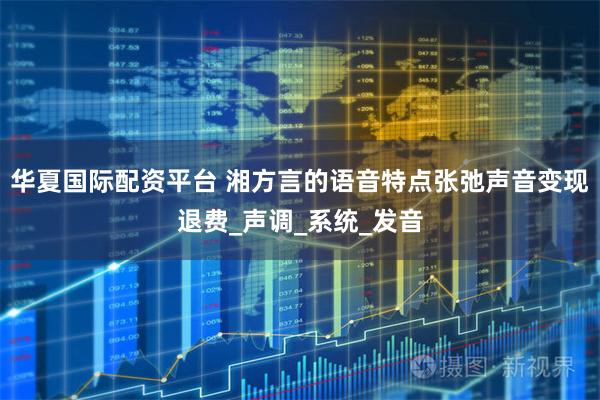 华夏国际配资平台 湘方言的语音特点张弛声音变现退费_声调_系统_发音
