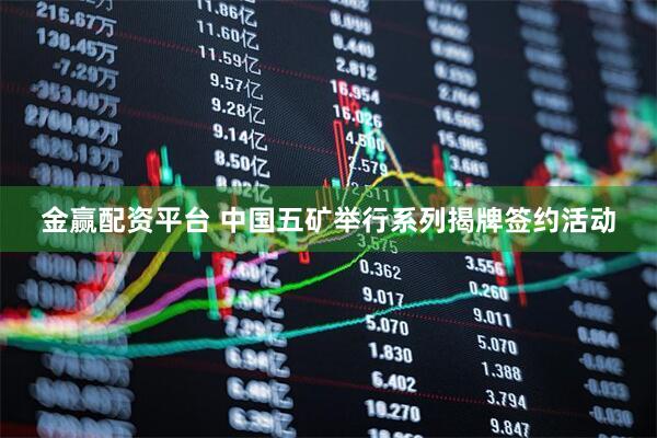 金赢配资平台 中国五矿举行系列揭牌签约活动