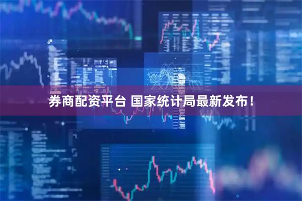 券商配资平台 国家统计局最新发布！