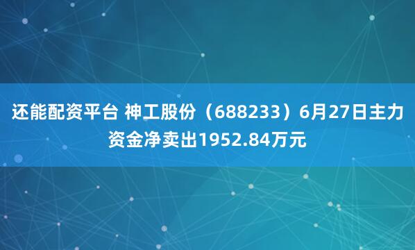 还能配资平台 神工股份（688233）6月27日主力资金净卖出1952.84万元