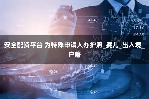 安全配资平台 为特殊申请人办护照_婴儿_出入境_户籍