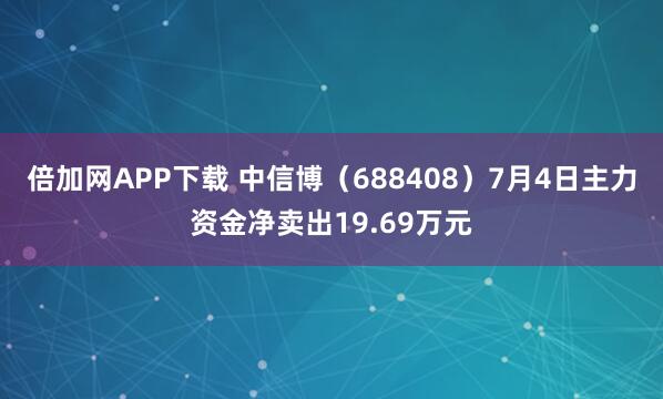 倍加网APP下载 中信博（688408）7月4日主力资金净卖出19.69万元