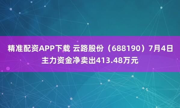 精准配资APP下载 云路股份（688190）7月4日主力资金净卖出413.48万元