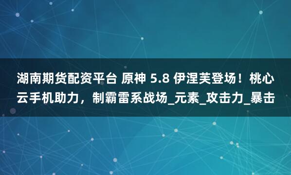 湖南期货配资平台 原神 5.8 伊涅芙登场！桃心云手机助力，制霸雷系战场_元素_攻击力_暴击