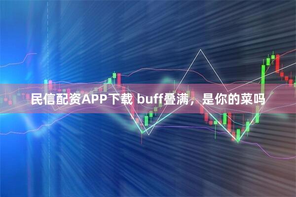 民信配资APP下载 buff叠满，是你的菜吗