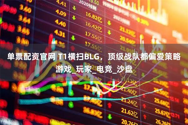 单票配资官网 T1横扫BLG，顶级战队都偏爱策略游戏_玩家_电竞_沙盘