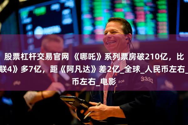 股票杠杆交易官网 《哪吒》系列票房破210亿，比《复联4》多7亿，距《阿凡达》差2亿_全球_人民币左右_电影