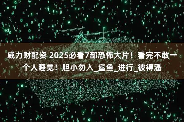 威力财配资 2025必看7部恐怖大片！看完不敢一个人睡觉！胆小勿入_鲨鱼_进行_彼得潘