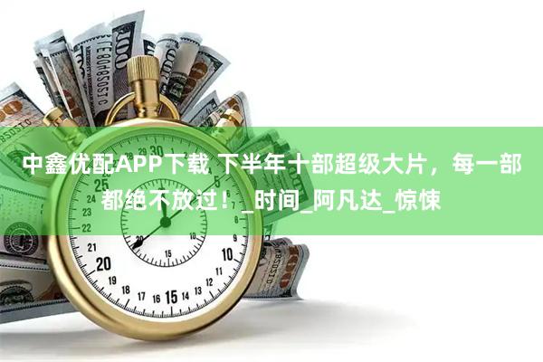 中鑫优配APP下载 下半年十部超级大片，每一部都绝不放过！_时间_阿凡达_惊悚