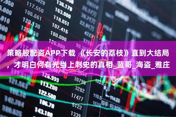 策略股配资APP下载 《长安的荔枝》直到大结局，才明白何有光当上刺史的真相_蓝哥_海盗_雅庄
