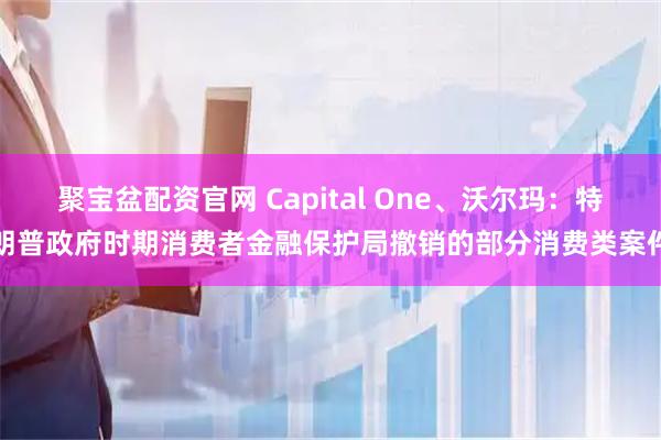 聚宝盆配资官网 Capital One、沃尔玛：特朗普政府时期消费者金融保护局撤销的部分消费类案件