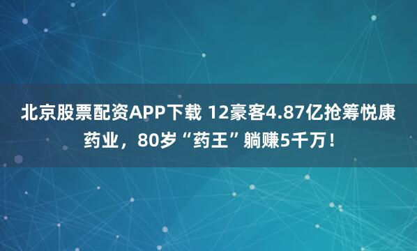 北京股票配资APP下载 12豪客4.87亿抢筹悦康药业，80岁“药王”躺赚5千万！