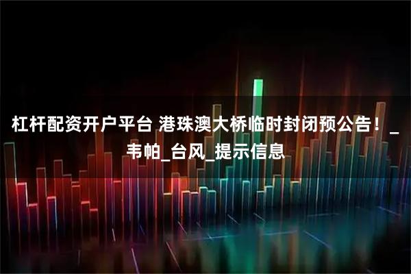杠杆配资开户平台 港珠澳大桥临时封闭预公告！_韦帕_台风_提示信息