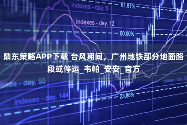 鼎东策略APP下载 台风期间，广州地铁部分地面路段或停运_韦帕_安安_官方