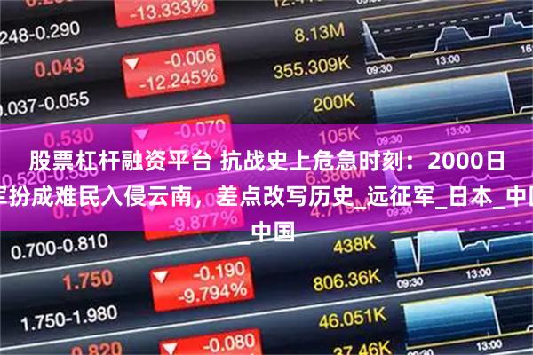 股票杠杆融资平台 抗战史上危急时刻：2000日军扮成难民入侵云南，差点改写历史_远征军_日本_中国