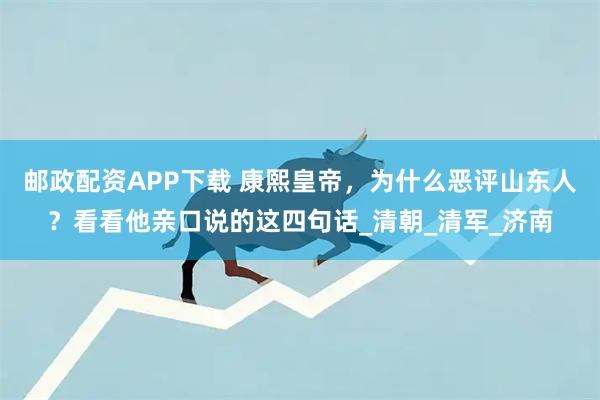 邮政配资APP下载 康熙皇帝，为什么恶评山东人？看看他亲口说的这四句话_清朝_清军_济南