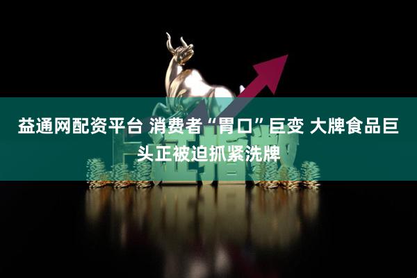 益通网配资平台 消费者“胃口”巨变 大牌食品巨头正被迫抓紧洗牌