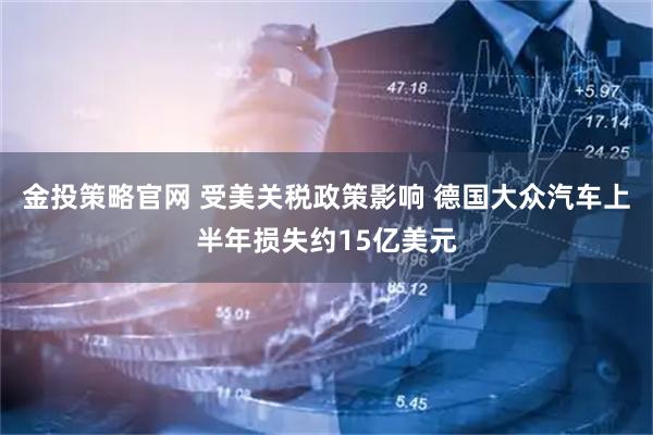 金投策略官网 受美关税政策影响 德国大众汽车上半年损失约15亿美元