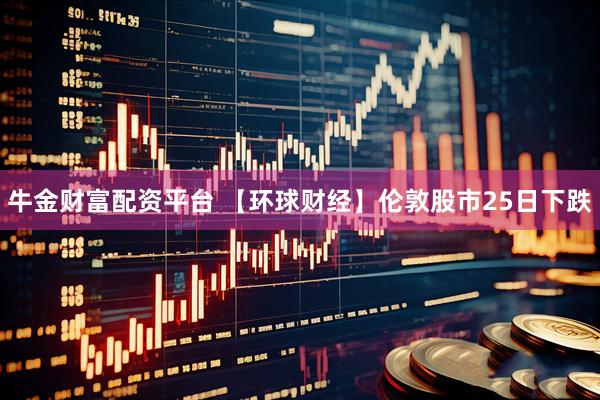 牛金财富配资平台 【环球财经】伦敦股市25日下跌