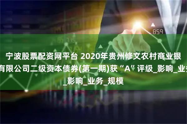 宁波股票配资网平台 2020年贵州修文农村商业银行股份有限公司二级资本债券(第一期)获“A”评级_影响_业务_规模