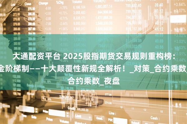 大通配资平台 2025股指期货交易规则重构榜：保证金阶梯制——十大颠覆性新规全解析！_对策_合约乘数_夜盘